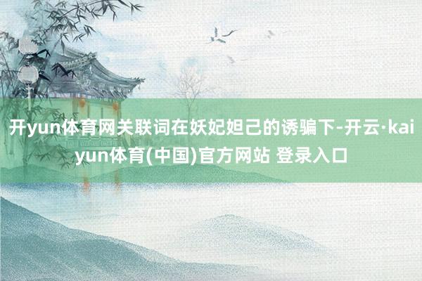 开yun体育网关联词在妖妃妲己的诱骗下-开云·kaiyun体育(中国)官方网站 登录入口