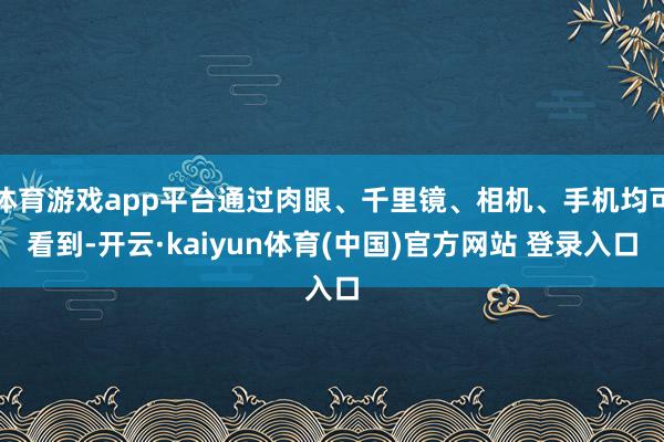 体育游戏app平台通过肉眼、千里镜、相机、手机均可看到-开云·kaiyun体育(中国)官方网站 登录入口