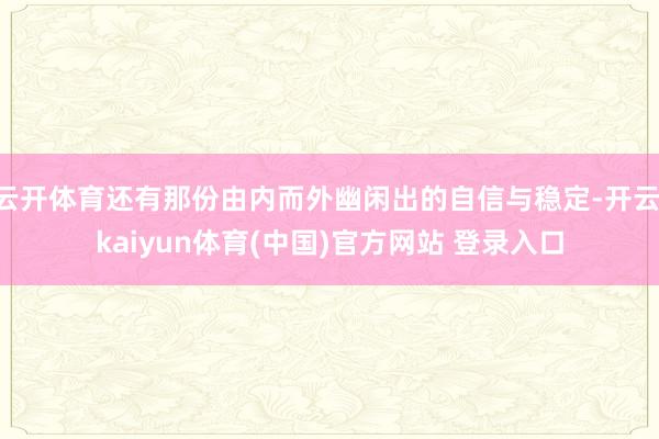 云开体育还有那份由内而外幽闲出的自信与稳定-开云·kaiyun体育(中国)官方网站 登录入口