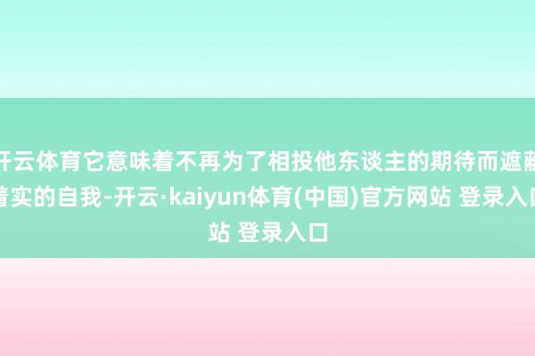 开云体育它意味着不再为了相投他东谈主的期待而遮蔽着实的自我-开云·kaiyun体育(中国)官方网站 登录入口