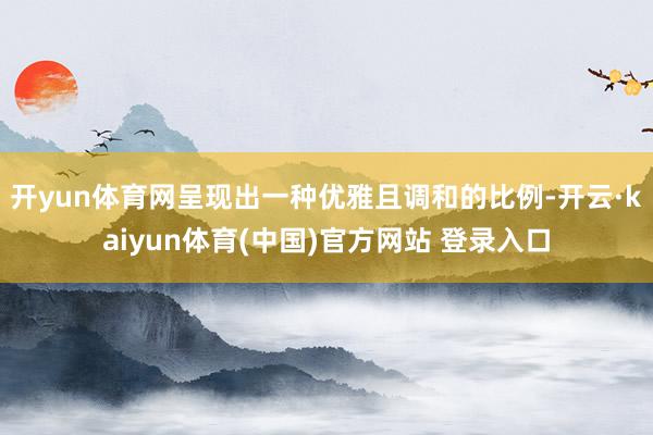开yun体育网呈现出一种优雅且调和的比例-开云·kaiyun体育(中国)官方网站 登录入口
