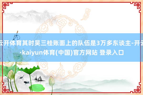 云开体育其时吴三桂账面上的队伍是3万多东谈主-开云·kaiyun体育(中国)官方网站 登录入口