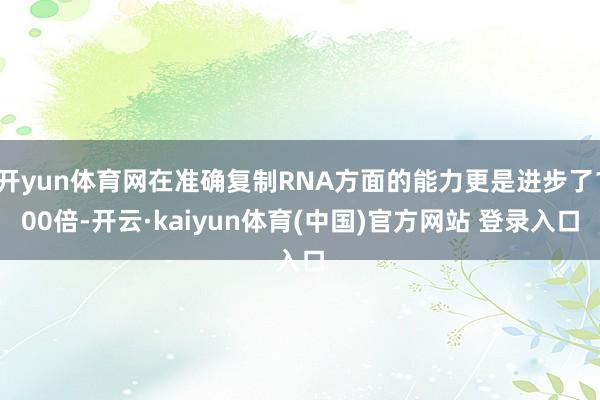 开yun体育网在准确复制RNA方面的能力更是进步了100倍-开云·kaiyun体育(中国)官方网站 登录入口
