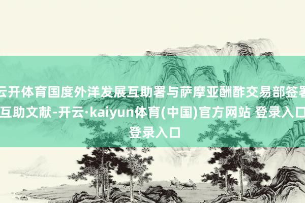 云开体育国度外洋发展互助署与萨摩亚酬酢交易部签署互助文献-开云·kaiyun体育(中国)官方网站 登录入口