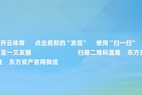 开云体育      点击底部的“发现”     使用“扫一扫”     即可将网页共享至一又友圈                            扫描二维码温雅    东方资产官网微信     