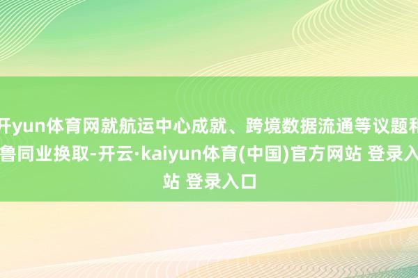 开yun体育网就航运中心成就、跨境数据流通等议题和秘鲁同业换取-开云·kaiyun体育(中国)官方网站 登录入口