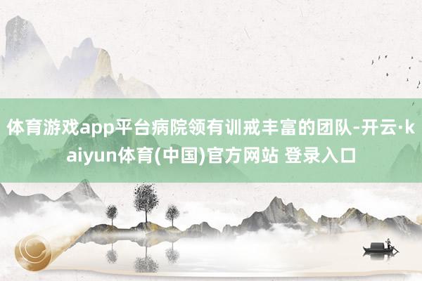体育游戏app平台病院领有训戒丰富的团队-开云·kaiyun体育(中国)官方网站 登录入口