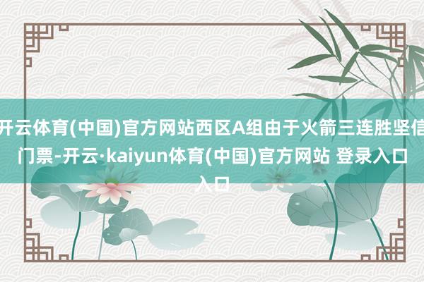 开云体育(中国)官方网站西区A组由于火箭三连胜坚信门票-开云·kaiyun体育(中国)官方网站 登录入口