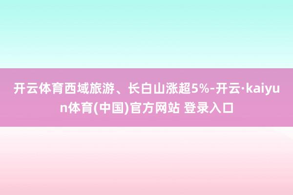 开云体育西域旅游、长白山涨超5%-开云·kaiyun体育(中国)官方网站 登录入口