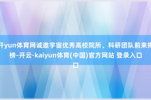 开yun体育网诚邀宇宙优秀高校院所、科研团队前来揭榜-开云·kaiyun体育(中国)官方网站 登录入口