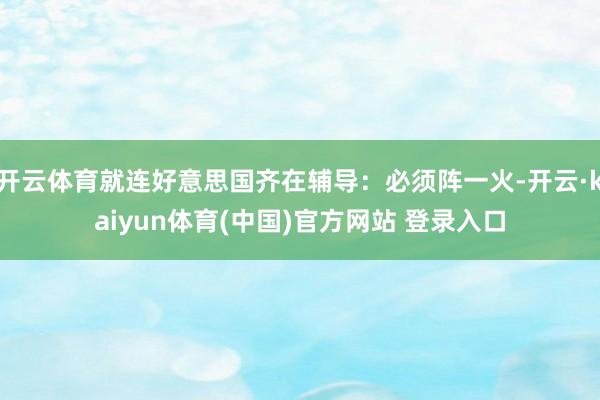 开云体育就连好意思国齐在辅导：必须阵一火-开云·kaiyun体育(中国)官方网站 登录入口