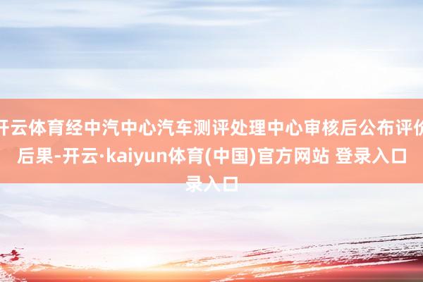 开云体育经中汽中心汽车测评处理中心审核后公布评价后果-开云·kaiyun体育(中国)官方网站 登录入口