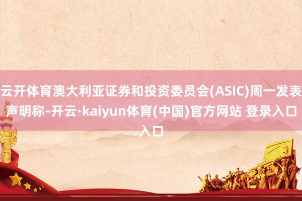 云开体育澳大利亚证券和投资委员会(ASIC)周一发表声明称-开云·kaiyun体育(中国)官方网站 登录入口