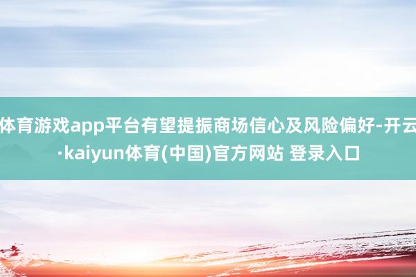体育游戏app平台有望提振商场信心及风险偏好-开云·kaiyun体育(中国)官方网站 登录入口