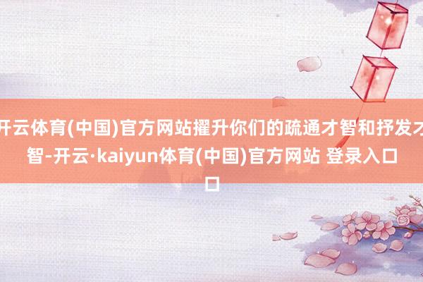 开云体育(中国)官方网站擢升你们的疏通才智和抒发才智-开云·kaiyun体育(中国)官方网站 登录入口