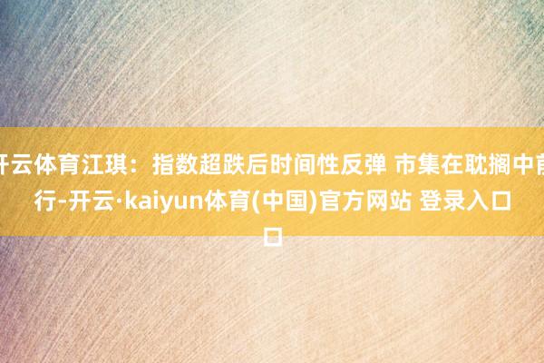 开云体育江琪：指数超跌后时间性反弹 市集在耽搁中前行-开云·kaiyun体育(中国)官方网站 登录入口