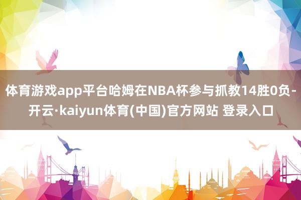 体育游戏app平台哈姆在NBA杯参与抓教14胜0负-开云·kaiyun体育(中国)官方网站 登录入口