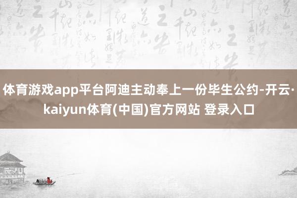 体育游戏app平台阿迪主动奉上一份毕生公约-开云·kaiyun体育(中国)官方网站 登录入口