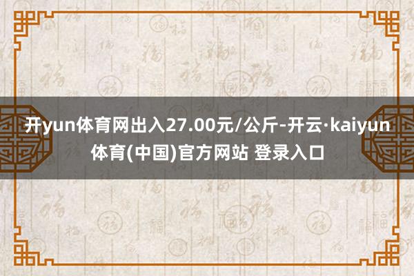开yun体育网出入27.00元/公斤-开云·kaiyun体育(中国)官方网站 登录入口