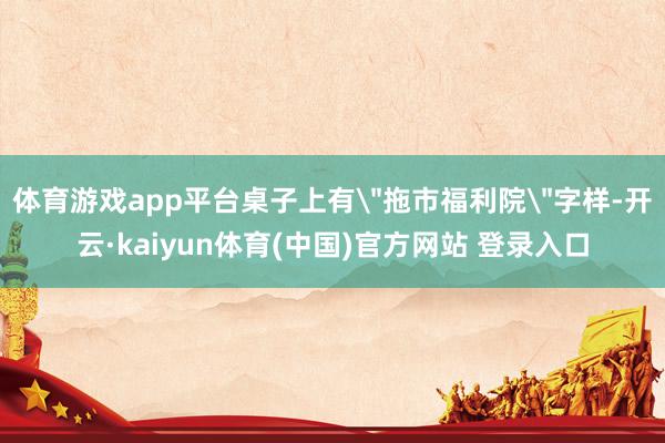 体育游戏app平台桌子上有＂拖市福利院＂字样-开云·kaiyun体育(中国)官方网站 登录入口