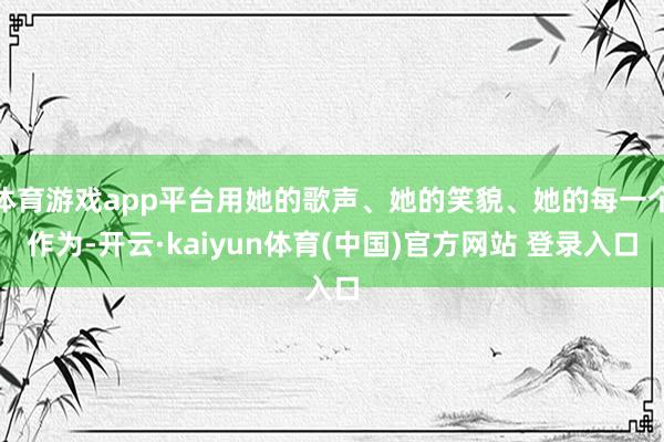 体育游戏app平台用她的歌声、她的笑貌、她的每一个作为-开云·kaiyun体育(中国)官方网站 登录入口