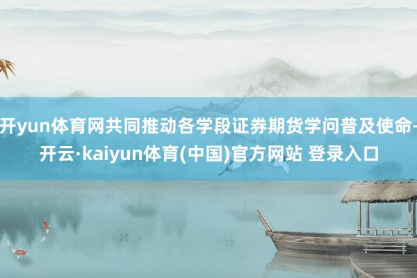 开yun体育网共同推动各学段证券期货学问普及使命-开云·kaiyun体育(中国)官方网站 登录入口