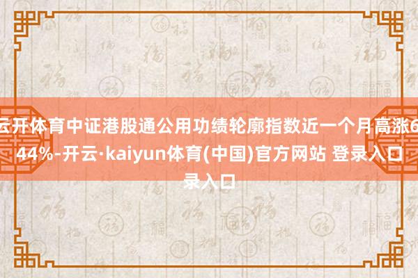 云开体育中证港股通公用功绩轮廓指数近一个月高涨6.44%-开云·kaiyun体育(中国)官方网站 登录入口