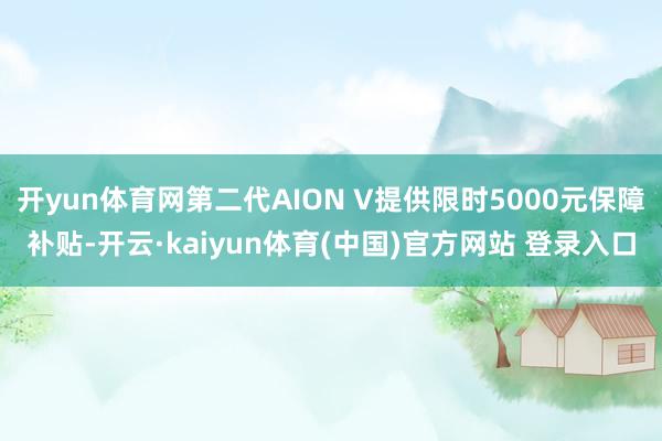 开yun体育网第二代AION V提供限时5000元保障补贴-开云·kaiyun体育(中国)官方网站 登录入口