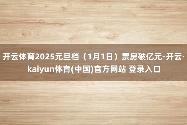 开云体育2025元旦档（1月1日）票房破亿元-开云·kaiyun体育(中国)官方网站 登录入口