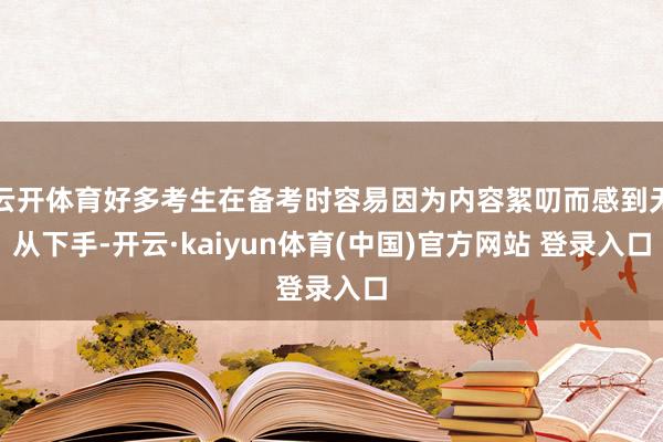 云开体育好多考生在备考时容易因为内容絮叨而感到无从下手-开云·kaiyun体育(中国)官方网站 登录入口