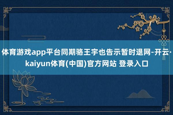 体育游戏app平台同期骆王宇也告示暂时退网-开云·kaiyun体育(中国)官方网站 登录入口