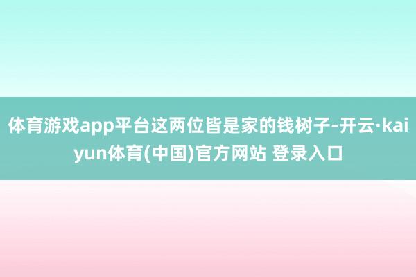 体育游戏app平台这两位皆是家的钱树子-开云·kaiyun体育(中国)官方网站 登录入口
