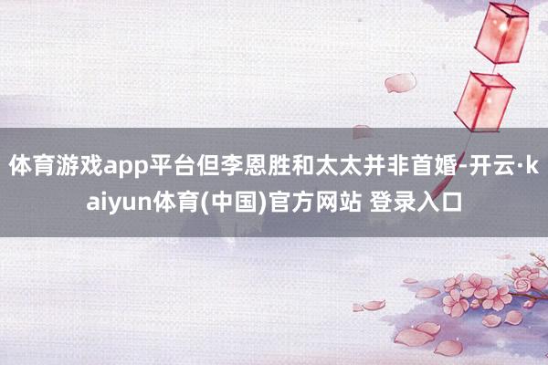 体育游戏app平台但李恩胜和太太并非首婚-开云·kaiyun体育(中国)官方网站 登录入口