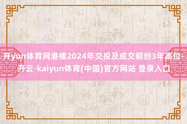 开yun体育网港楼2024年交投及成交额创3年高位-开云·kaiyun体育(中国)官方网站 登录入口
