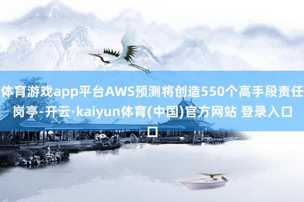 体育游戏app平台AWS预测将创造550个高手段责任岗亭-开云·kaiyun体育(中国)官方网站 登录入口