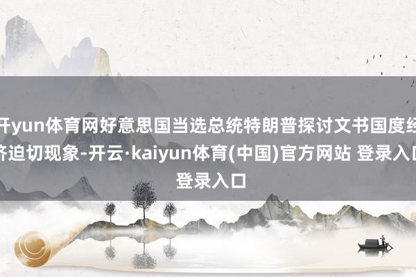 开yun体育网好意思国当选总统特朗普探讨文书国度经济迫切现象-开云·kaiyun体育(中国)官方网站 登录入口