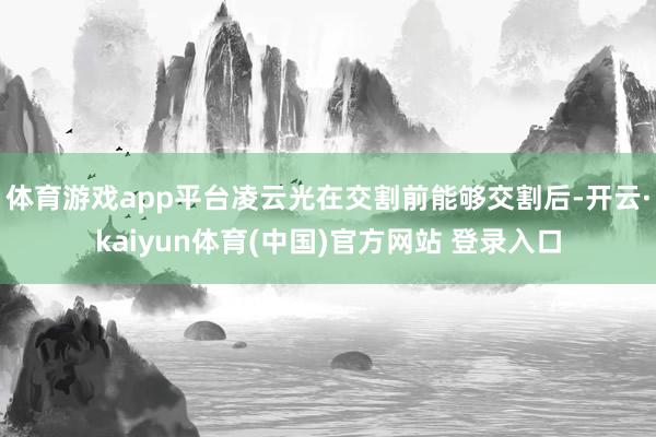 体育游戏app平台凌云光在交割前能够交割后-开云·kaiyun体育(中国)官方网站 登录入口