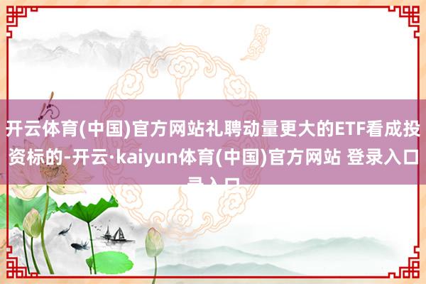 开云体育(中国)官方网站礼聘动量更大的ETF看成投资标的-开云·kaiyun体育(中国)官方网站 登录入口