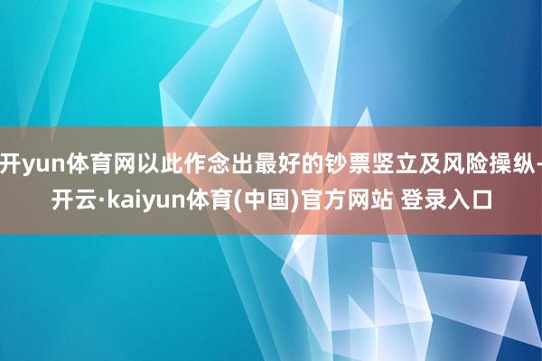 开yun体育网以此作念出最好的钞票竖立及风险操纵-开云·kaiyun体育(中国)官方网站 登录入口