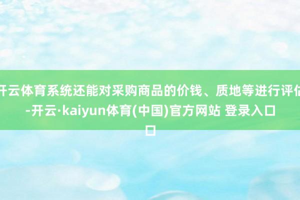 开云体育系统还能对采购商品的价钱、质地等进行评估-开云·kaiyun体育(中国)官方网站 登录入口