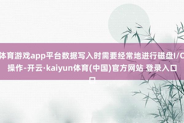 体育游戏app平台数据写入时需要经常地进行磁盘I/O操作-开云·kaiyun体育(中国)官方网站 登录入口
