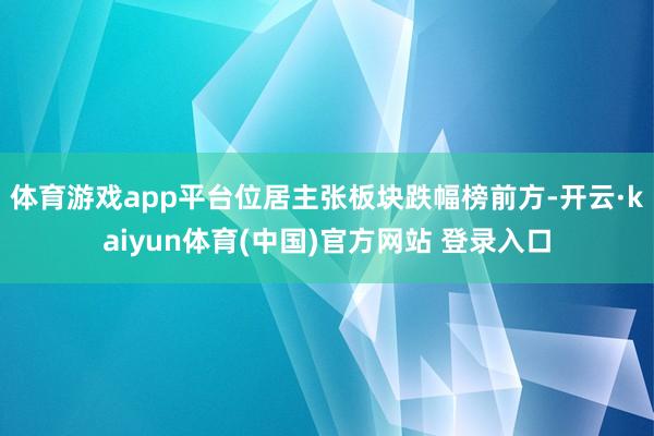 体育游戏app平台位居主张板块跌幅榜前方-开云·kaiyun体育(中国)官方网站 登录入口