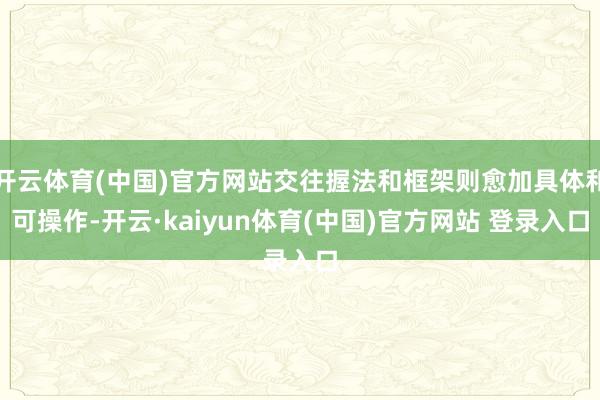 开云体育(中国)官方网站交往握法和框架则愈加具体和可操作-开云·kaiyun体育(中国)官方网站 登录入口