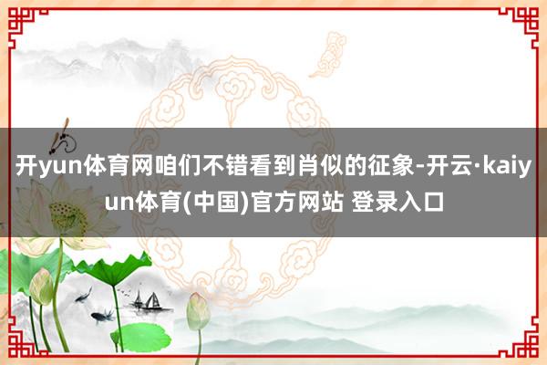 开yun体育网咱们不错看到肖似的征象-开云·kaiyun体育(中国)官方网站 登录入口