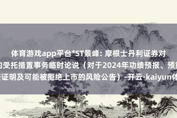 体育游戏app平台*ST景峰: 摩根士丹利证券对于湖南景峰医药公司债券的受托措置事务临时论说（对于2024年功绩预报、预重整证明及可能被拒绝上市的风险公告）-开云·kaiyun体育(中国)官方网站 登