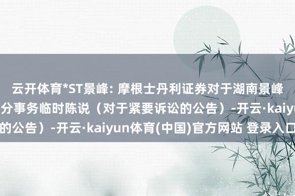 云开体育*ST景峰: 摩根士丹利证券对于湖南景峰医药公司债券的受托处分事务临时陈说（对于紧要诉讼的公告）-开云·kaiyun体育(中国)官方网站 登录入口