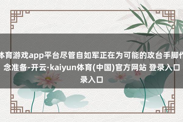 体育游戏app平台尽管自如军正在为可能的攻台手脚作念准备-开云·kaiyun体育(中国)官方网站 登录入口