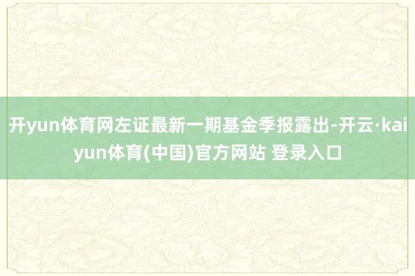 开yun体育网左证最新一期基金季报露出-开云·kaiyun体育(中国)官方网站 登录入口