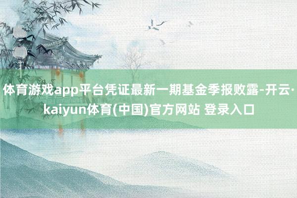 体育游戏app平台凭证最新一期基金季报败露-开云·kaiyun体育(中国)官方网站 登录入口