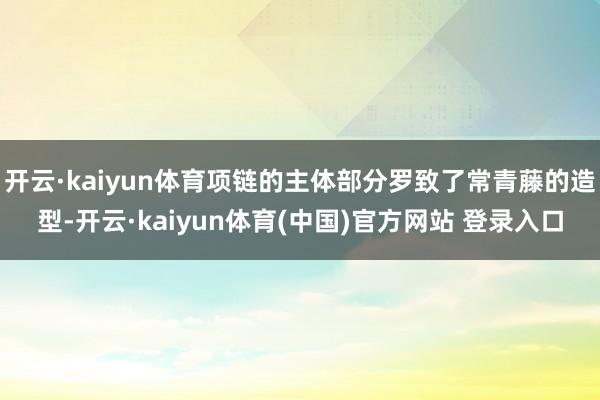 开云·kaiyun体育项链的主体部分罗致了常青藤的造型-开云·kaiyun体育(中国)官方网站 登录入口